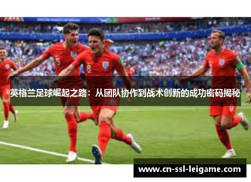 英格兰足球崛起之路：从团队协作到战术创新的成功密码揭秘