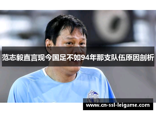 范志毅直言现今国足不如94年那支队伍原因剖析 范志毅直言现今国足不如94年那支队伍原因剖析