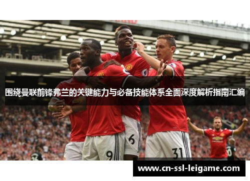 围绕曼联前锋弗兰的关键能力与必备技能体系全面深度解析指南汇编