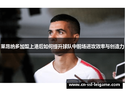 莱昂纳多加盟上港后如何提升球队中前场进攻效率与创造力