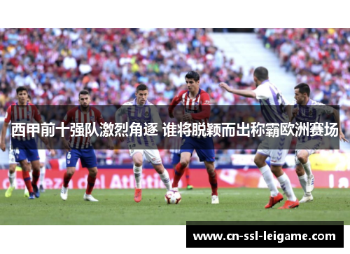 西甲前十强队激烈角逐 谁将脱颖而出称霸欧洲赛场