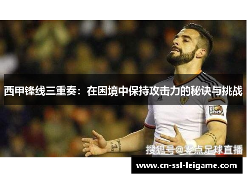 西甲锋线三重奏：在困境中保持攻击力的秘诀与挑战