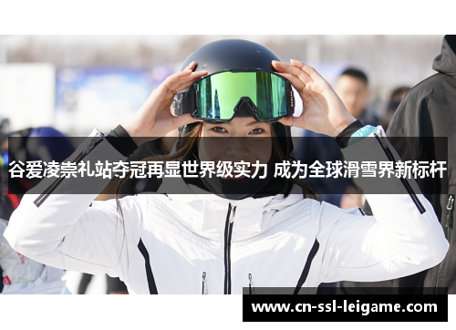 谷爱凌崇礼站夺冠再显世界级实力 成为全球滑雪界新标杆