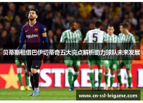 贝蒂斯租借巴伊切蒂奇五大亮点解析助力球队未来发展