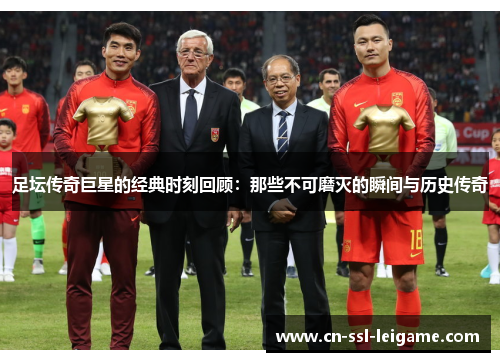 足坛传奇巨星的经典时刻回顾：那些不可磨灭的瞬间与历史传奇