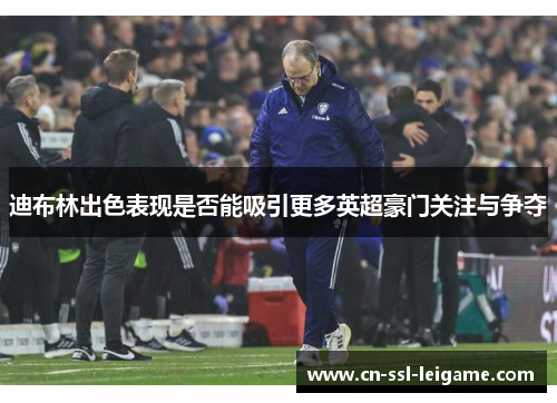 迪布林出色表现是否能吸引更多英超豪门关注与争夺