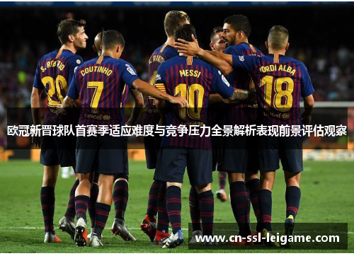 欧冠新晋球队首赛季适应难度与竞争压力全景解析表现前景评估观察 欧冠新晋球队首赛季适应难度与竞争压力全景解析表现前景评估观察