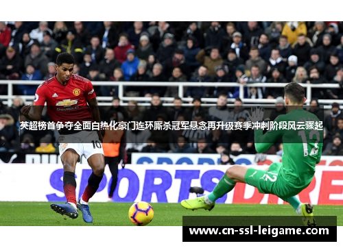 英超榜首争夺全面白热化豪门连环厮杀冠军悬念再升级赛季冲刺阶段风云骤起 英超榜首争夺全面白热化豪门连环厮杀冠军悬念再升级赛季冲刺阶段风云骤起