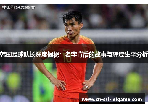 韩国足球队长深度揭秘:名字背后的故事与辉煌生平分析 韩国足球队长深度揭秘:名字背后的故事与辉煌生平分析
