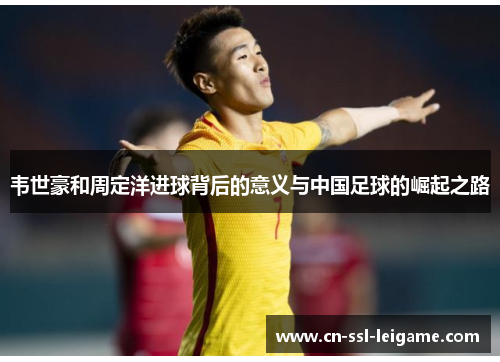 韦世豪和周定洋进球背后的意义与中国足球的崛起之路