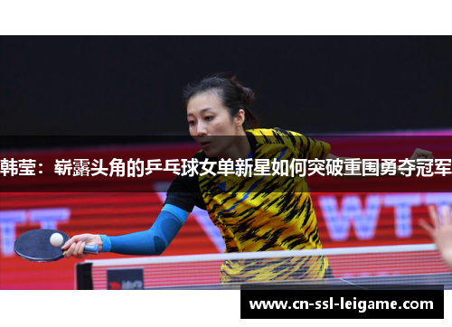 韩莹:崭露头角的乒乓球女单新星如何突破重围勇夺冠军 韩莹:崭露头角的乒乓球女单新星如何突破重围勇夺冠军
