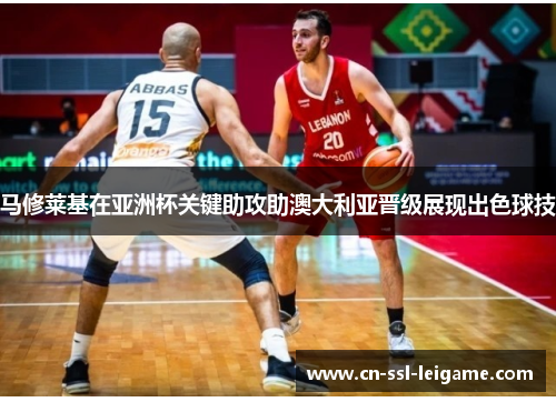 马修莱基在亚洲杯关键助攻助澳大利亚晋级展现出色球技
