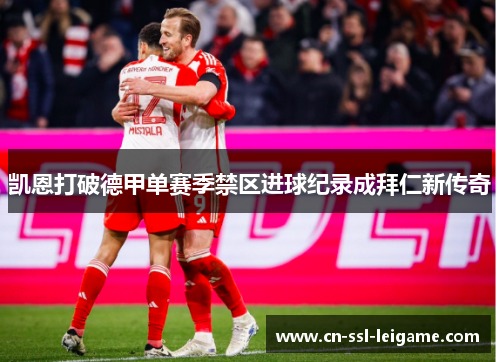 凯恩打破德甲单赛季禁区进球纪录成拜仁新传奇 凯恩打破德甲单赛季禁区进球纪录成拜仁新传奇