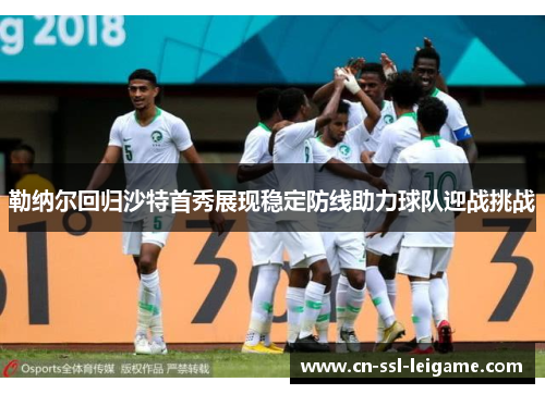 勒纳尔回归沙特首秀展现稳定防线助力球队迎战挑战 勒纳尔回归沙特首秀展现稳定防线助力球队迎战挑战