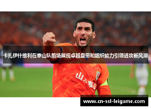 卡扎伊什维利在泰山队前场展现卓越盘带和组织能力引领进攻新风潮 卡扎伊什维利在泰山队前场展现卓越盘带和组织能力引领进攻新风潮