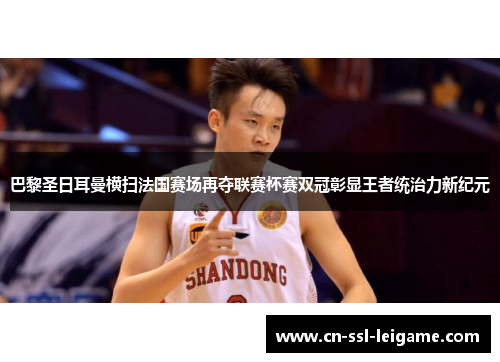 巴黎圣日耳曼横扫法国赛场再夺联赛杯赛双冠彰显王者统治力新纪元 巴黎圣日耳曼横扫法国赛场再夺联赛杯赛双冠彰显王者统治力新纪元