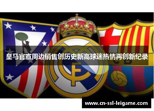 皇马官宣周边销售创历史新高球迷热情再创新纪录