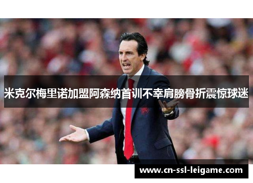 米克尔梅里诺加盟阿森纳首训不幸肩膀骨折震惊球迷