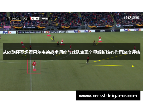 从欧联杯赛场看巴尔韦德战术调度与球队表现全景解析核心作用深度评估 从欧联杯赛场看巴尔韦德战术调度与球队表现全景解析核心作用深度评估
