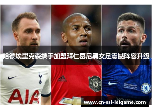 哈德埃里克森携手加盟拜仁慕尼黑女足震撼阵容升级 哈德埃里克森携手加盟拜仁慕尼黑女足震撼阵容升级