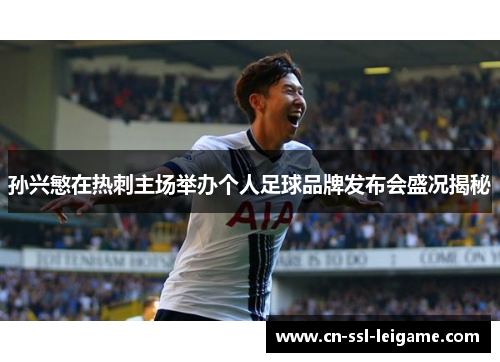孙兴慜在热刺主场举办个人足球品牌发布会盛况揭秘